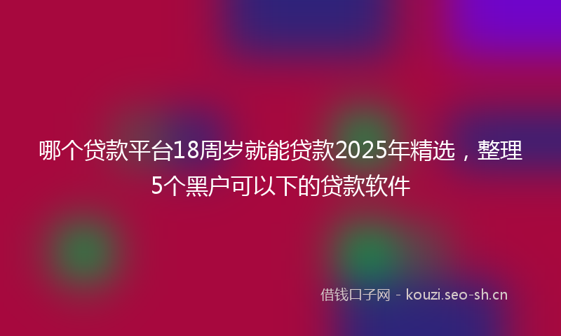 哪个贷款平台18周岁就能贷款2025年精选，整理5个黑户可以下的贷款软件