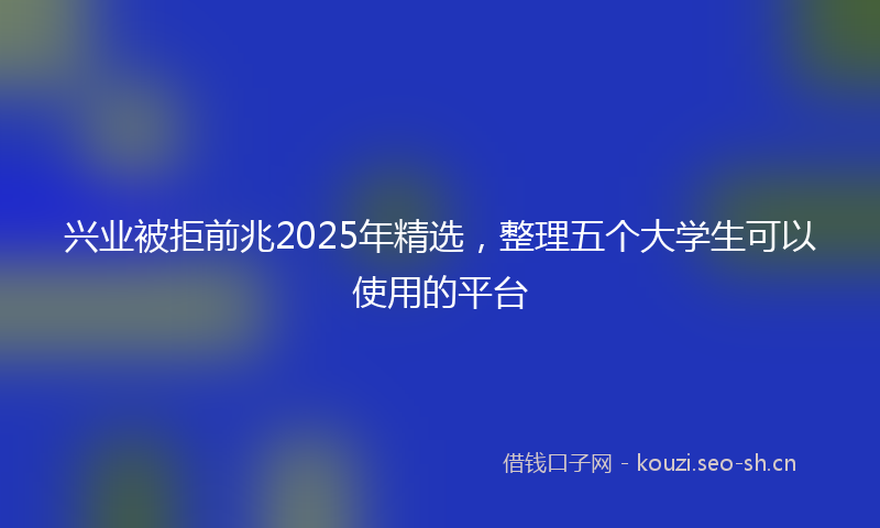 兴业被拒前兆2025年精选，整理五个大学生可以使用的平台