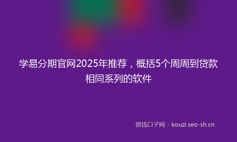 学易分期官网2025年推荐，概括5个周周到贷款相同系列的软件