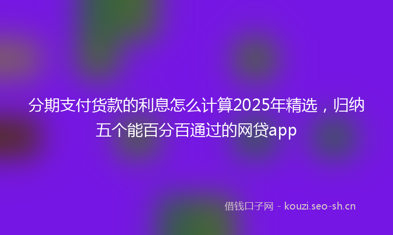 分期支付货款的利息怎么计算2025年精选，归纳五个能百分百通过的网贷app