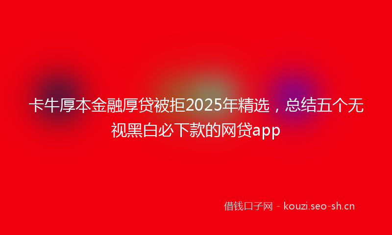 卡牛厚本金融厚贷被拒2025年精选，总结五个无视黑白必下款的网贷app