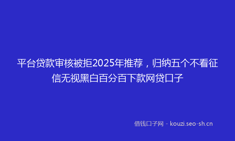 平台贷款审核被拒2025年推荐，归纳五个不看征信无视黑白百分百下款网贷口子