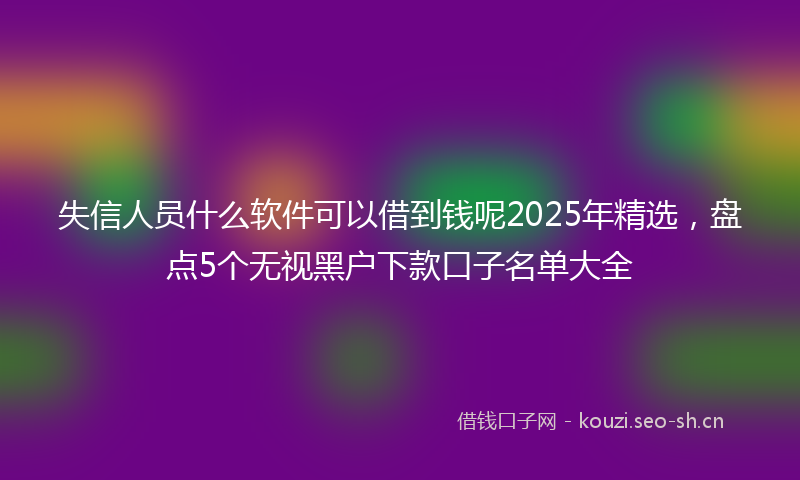 失信人员什么软件可以借到钱呢2025年精选，盘点5个无视黑户下款口子名单大全