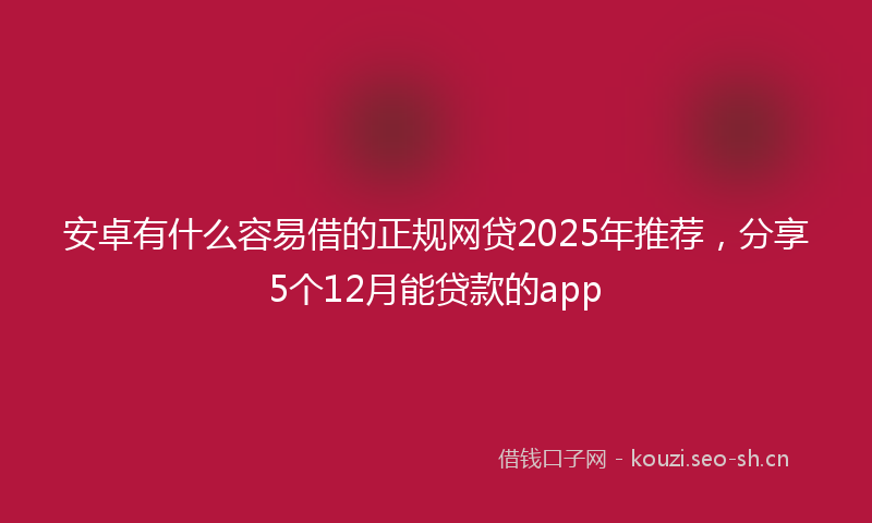 安卓有什么容易借的正规网贷2025年推荐,分享5个12月能贷款的app