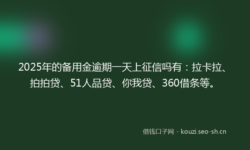2025年的备用金逾期一天上征信吗有：拉卡拉、拍拍贷、51人品贷、你我贷、360借条等。