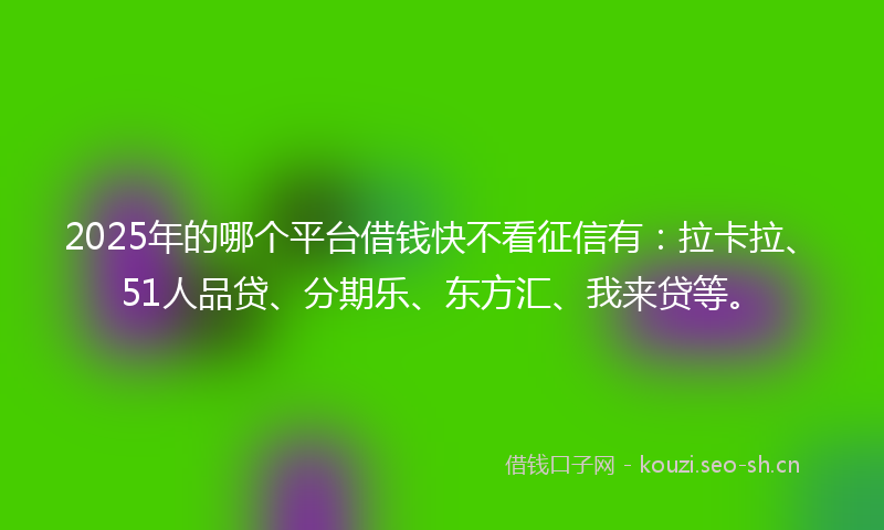 2025年的哪个平台借钱快不看征信有：拉卡拉、51人品贷、分期乐、东方汇、我来贷等。