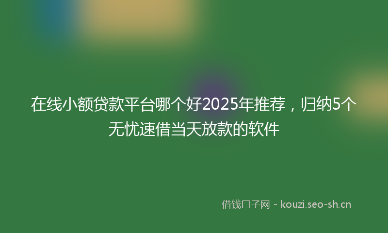 在线小额贷款平台哪个好2025年推荐，归纳5个无忧速借当天放款的软件