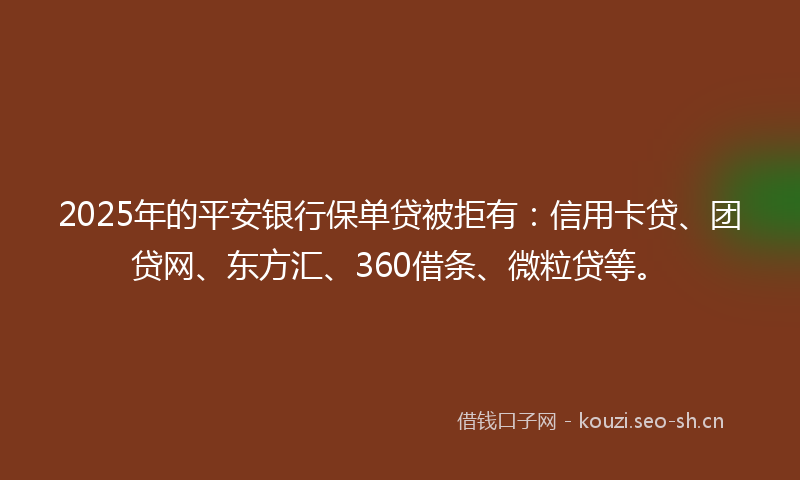 2025年的平安银行保单贷被拒有：信用卡贷、团贷网、东方汇、360借条、微粒贷等。