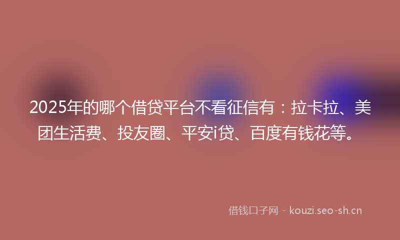 2025年的哪个借贷平台不看征信有：拉卡拉、美团生活费、投友圈、平安i贷、百度有钱花等。