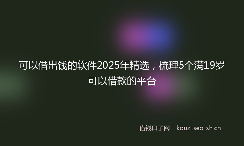 可以借出钱的软件2025年精选，梳理5个满19岁可以借款的平台