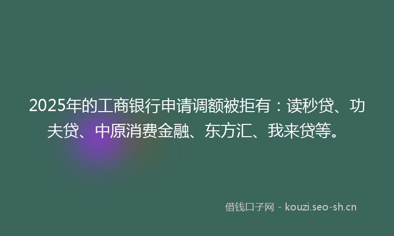 2025年的工商银行申请调额被拒有：读秒贷、功夫贷、中原消费金融、东方汇、我来贷等。