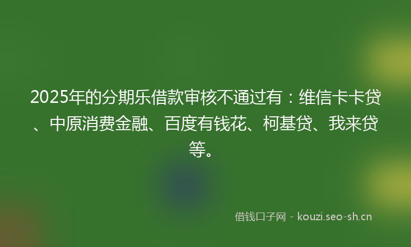 2025年的分期乐借款审核不通过有:维信卡卡贷、中原消费金融、百度有钱花、柯基贷、我来贷等。