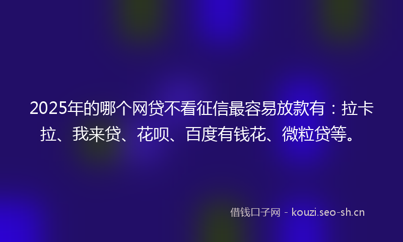 2025年的哪个网贷不看征信最容易放款有：拉卡拉、我来贷、花呗、百度有钱花、微粒贷等。
