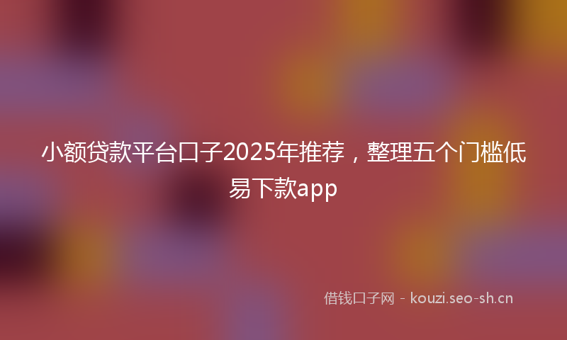 小额贷款平台口子2025年推荐，整理五个门槛低易下款app