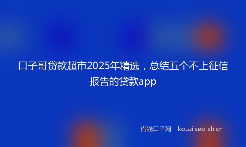 口子哥贷款超市2025年精选，总结五个不上征信报告的贷款app