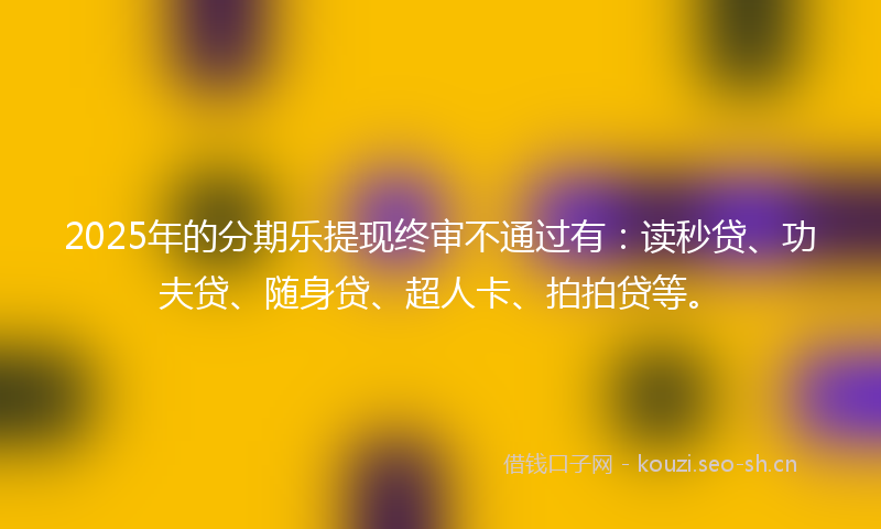 2025年的分期乐提现终审不通过有：读秒贷、功夫贷、随身贷、超人卡、拍拍贷等。