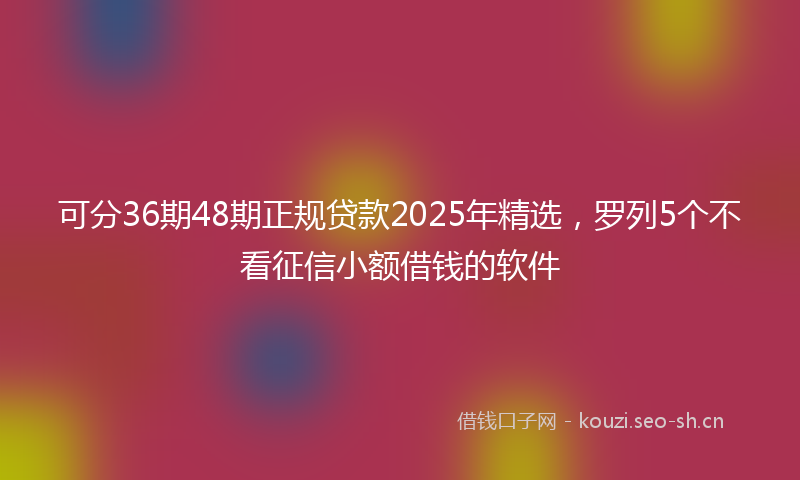 可分36期48期正规贷款2025年精选，罗列5个不看征信小额借钱的软件