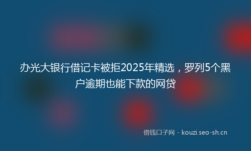 办光大银行借记卡被拒2025年精选，罗列5个黑户逾期也能下款的网贷