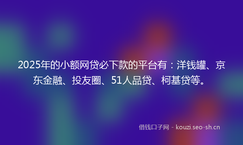 2025年的小额网贷必下款的平台有：洋钱罐、京东金融、投友圈、51人品贷、柯基贷等。
