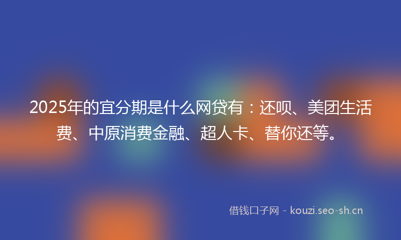 2025年的宜分期是什么网贷有：还呗、美团生活费、中原消费金融、超人卡、替你还等。