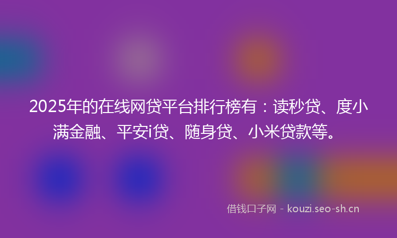 2025年的在线网贷平台排行榜有：读秒贷、度小满金融、平安i贷、随身贷、小米贷款等。