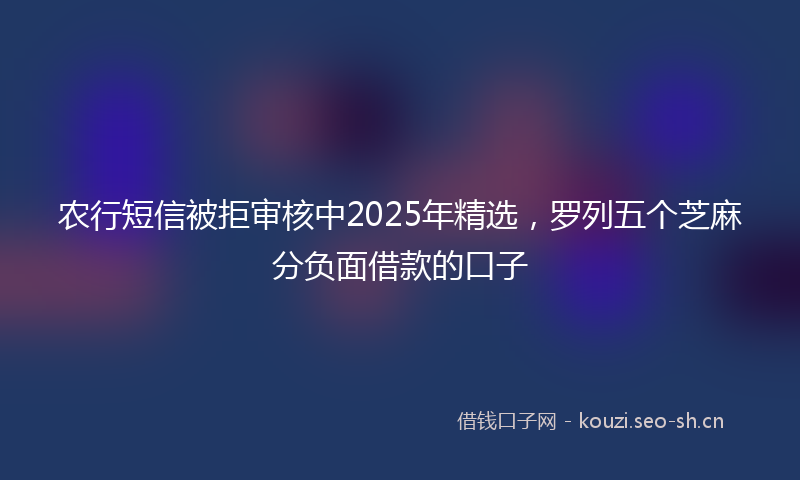 农行短信被拒审核中2025年精选，罗列五个芝麻分负面借款的口子