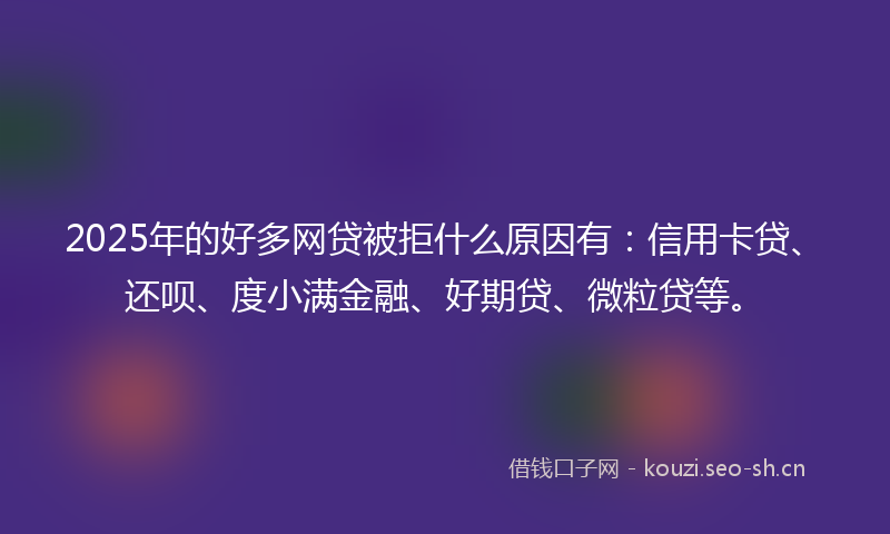 2025年的好多网贷被拒什么原因有：信用卡贷、还呗、度小满金融、好期贷、微粒贷等。
