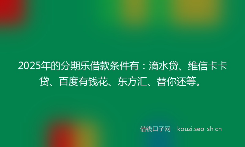 2025年的分期乐借款条件有：滴水贷、维信卡卡贷、百度有钱花、东方汇、替你还等。