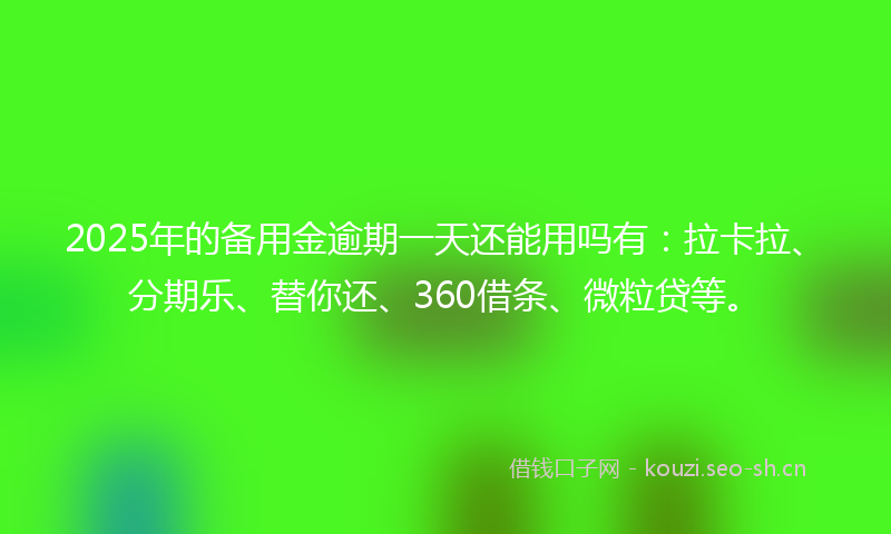 2025年的备用金逾期一天还能用吗有：拉卡拉、分期乐、替你还、360借条、微粒贷等。
