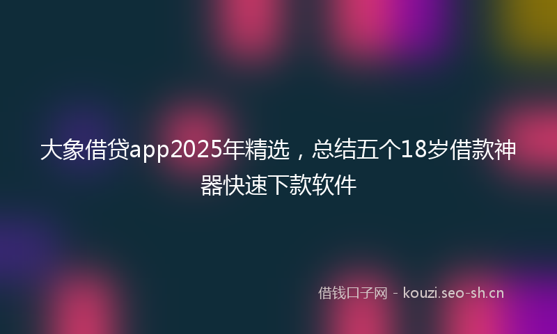 大象借贷app2025年精选，总结五个18岁借款神器快速下款软件