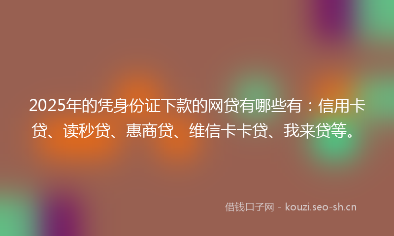 2025年的凭身份证下款的网贷有哪些有：信用卡贷、读秒贷、惠商贷、维信卡卡贷、我来贷等。