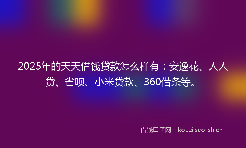 2025年的天天借钱贷款怎么样有：安逸花、人人贷、省呗、小米贷款、360借条等。