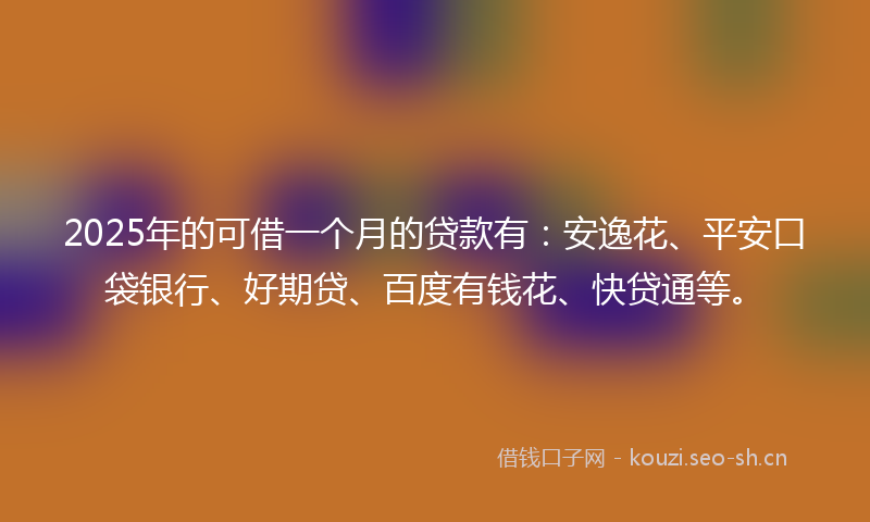 2025年的可借一个月的贷款有：安逸花、平安口袋银行、好期贷、百度有钱花、快贷通等。