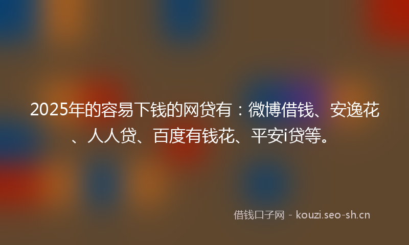 2025年的容易下钱的网贷有：微博借钱、安逸花、人人贷、百度有钱花、平安i贷等。