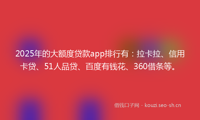 2025年的大额度贷款app排行有：拉卡拉、信用卡贷、51人品贷、百度有钱花、360借条等。