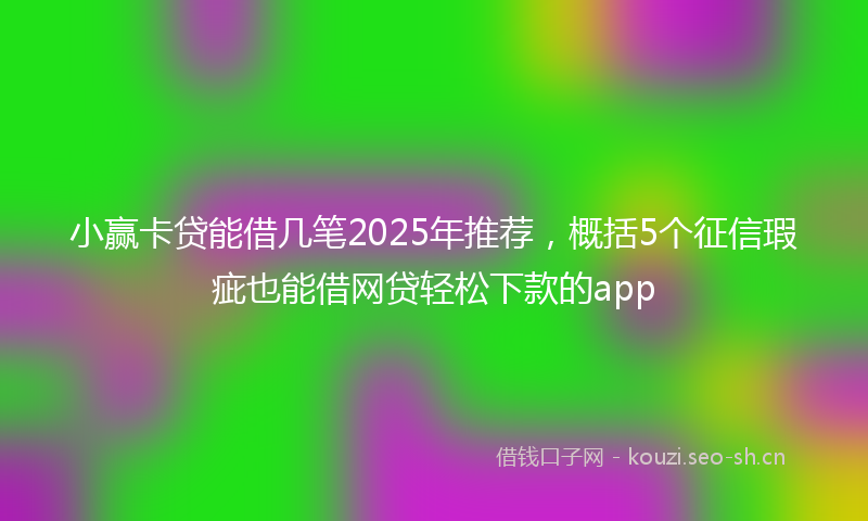 小赢卡贷能借几笔2025年推荐，概括5个征信瑕疵也能借网贷轻松下款的app