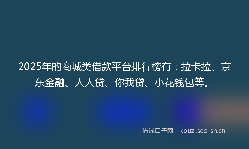 2025年的商城类借款平台排行榜有：拉卡拉、京东金融、人人贷、你我贷、小花钱包等。