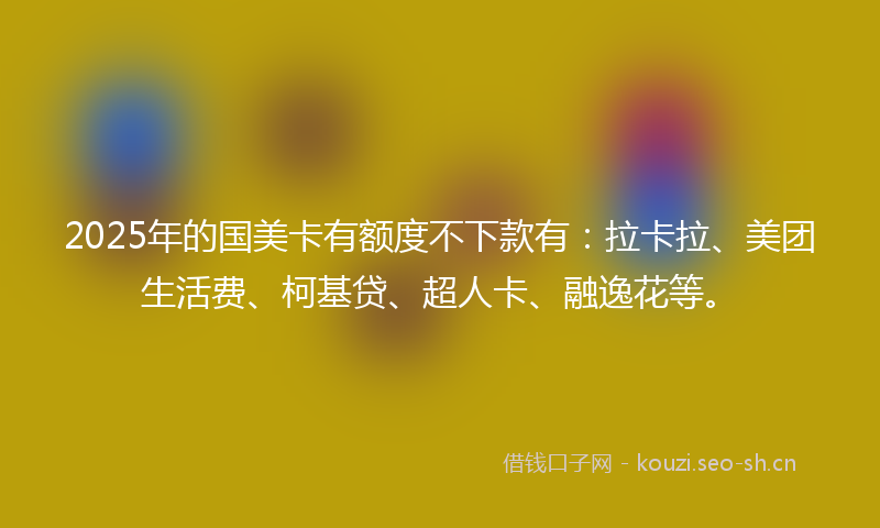 2025年的国美卡有额度不下款有：拉卡拉、美团生活费、柯基贷、超人卡、融逸花等。