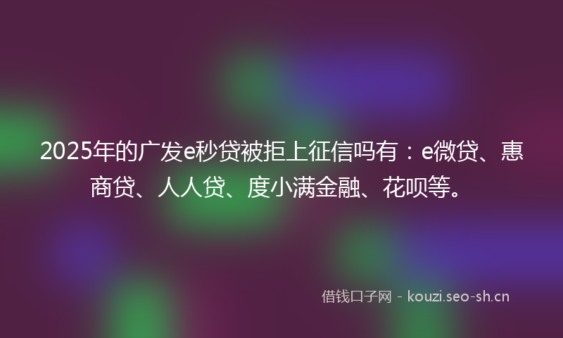 2025年的广发e秒贷被拒上征信吗有：e微贷、惠商贷、人人贷、度小满金融、花呗等。