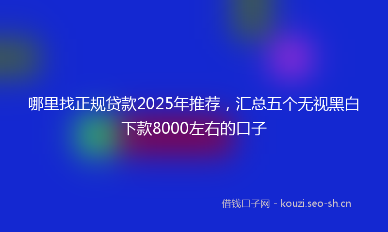 哪里找正规贷款2025年推荐,汇总五个无视黑白下款8000左右的口子