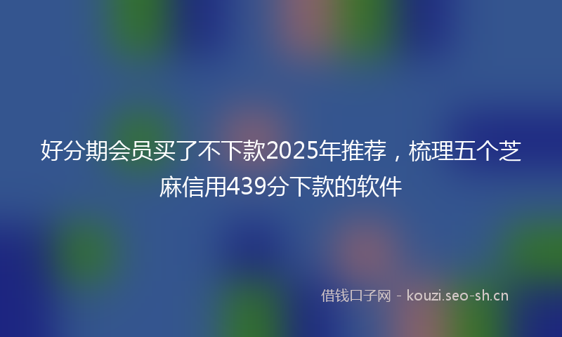 好分期会员买了不下款2025年推荐,梳理五个芝麻信用439分下款的软件