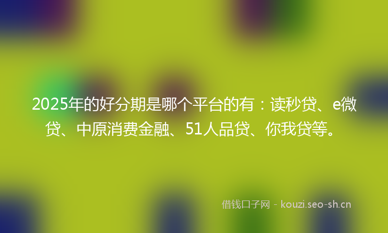 2025年的好分期是哪个平台的有:读秒贷、e微贷、中原消费金融、51人品贷、你我贷等。