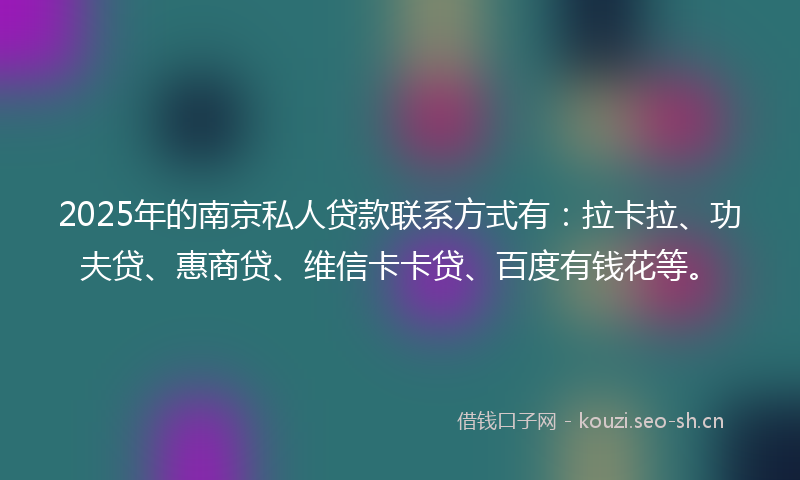 2025年的南京私人贷款联系方式有：拉卡拉、功夫贷、惠商贷、维信卡卡贷、百度有钱花等。