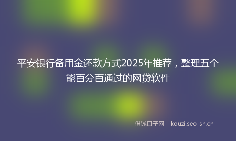 平安银行备用金还款方式2025年推荐，整理五个能百分百通过的网贷软件
