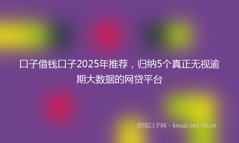 口子借钱口子2025年推荐，归纳5个真正无视逾期大数据的网贷平台