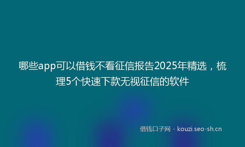 哪些app可以借钱不看征信报告2025年精选，梳理5个快速下款无视征信的软件