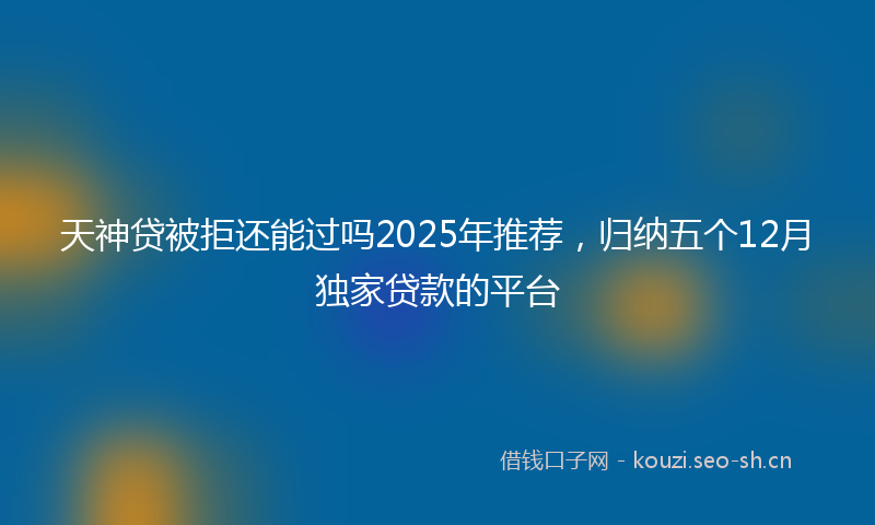 天神贷被拒还能过吗2025年推荐，归纳五个12月独家贷款的平台