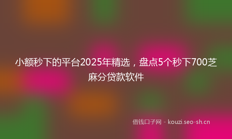 小额秒下的平台2025年精选，盘点5个秒下700芝麻分贷款软件