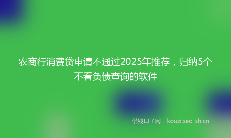 农商行消费贷申请不通过2025年推荐，归纳5个不看负债查询的软件