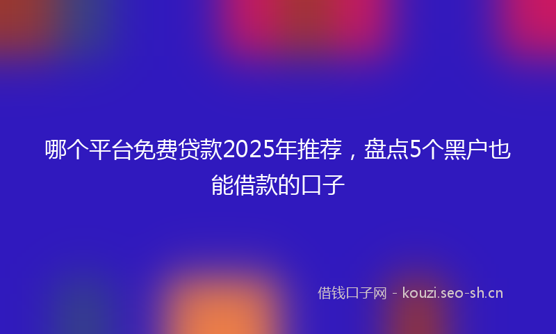 哪个平台免费贷款2025年推荐，盘点5个黑户也能借款的口子